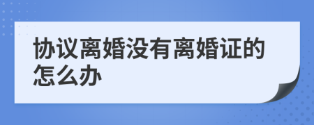 協(xié)議離婚沒有離婚證的怎么辦