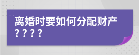 離婚時要如何分配財產(chǎn)? ? ? ?