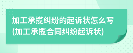 加工承攬糾紛的起訴狀怎么寫(加工承攬合同糾紛起訴狀)