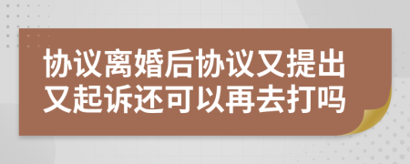 協(xié)議離婚后協(xié)議又提出又起訴還可以再去打嗎