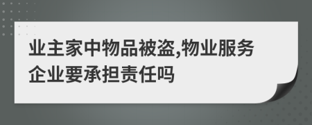業(yè)主家中物品被盜,物業(yè)服務(wù)企業(yè)要承擔(dān)責(zé)任嗎