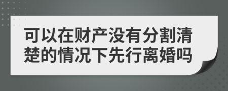 可以在財產(chǎn)沒有分割清楚的情況下先行離婚嗎