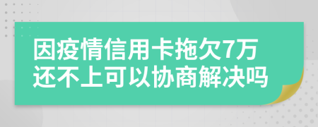 因疫情信用卡拖欠7萬還不上可以協(xié)商解決嗎