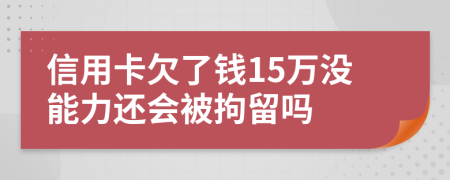 信用卡欠了錢15萬沒能力還會(huì)被拘留嗎