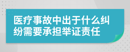 醫(yī)療事故中出于什么糾紛需要承擔(dān)舉證責(zé)任