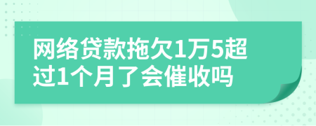 網(wǎng)絡(luò)貸款拖欠1萬(wàn)5超過(guò)1個(gè)月了會(huì)催收嗎