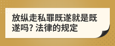 放縱走私罪既遂就是既遂嗎? 法律的規(guī)定
