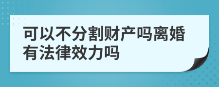 可以不分割財產(chǎn)嗎離婚有法律效力嗎