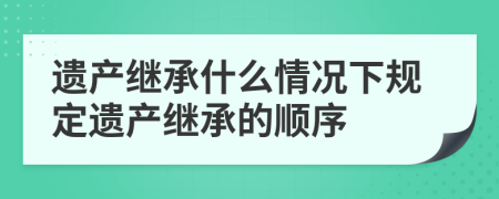 遺產(chǎn)繼承什么情況下規(guī)定遺產(chǎn)繼承的順序