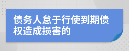 債務(wù)人怠于行使到期債權(quán)造成損害的