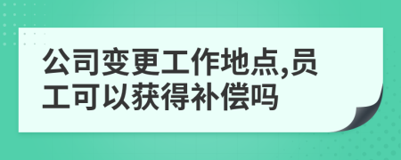 公司變更工作地點,員工可以獲得補償嗎