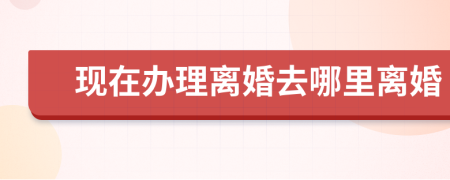 現(xiàn)在辦理離婚去哪里離婚