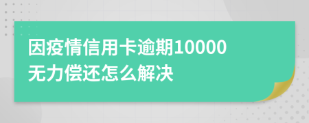 因疫情信用卡逾期10000無力償還怎么解決