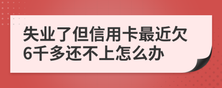 失業(yè)了但信用卡最近欠6千多還不上怎么辦