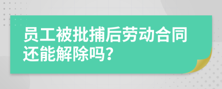 員工被批捕后勞動(dòng)合同還能解除嗎？
