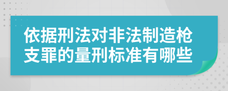 依據(jù)刑法對非法制造槍支罪的量刑標準有哪些