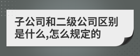子公司和二級(jí)公司區(qū)別是什么,怎么規(guī)定的