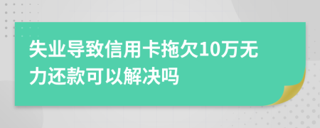 失業(yè)導(dǎo)致信用卡拖欠10萬(wàn)無(wú)力還款可以解決嗎