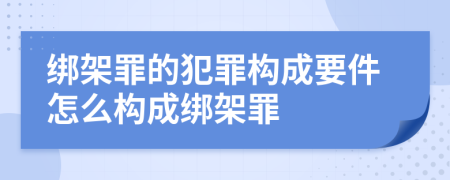 綁架罪的犯罪構(gòu)成要件怎么構(gòu)成綁架罪