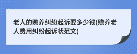 老人的贍養(yǎng)糾紛起訴要多少錢(贍養(yǎng)老人費(fèi)用糾紛起訴狀范文)