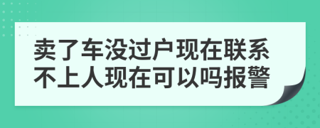 賣了車沒過戶現(xiàn)在聯(lián)系不上人現(xiàn)在可以嗎報警