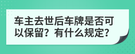 車主去世后車牌是否可以保留？有什么規(guī)定？