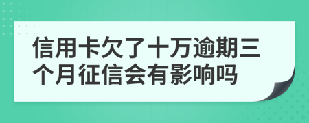 信用卡欠了十萬逾期三個月征信會有影響嗎