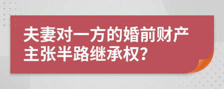 夫妻對(duì)一方的婚前財(cái)產(chǎn)主張半路繼承權(quán)？
