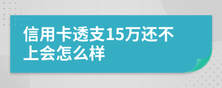 信用卡透支15萬還不上會怎么樣