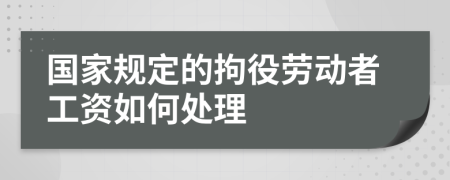 國家規(guī)定的拘役勞動者工資如何處理