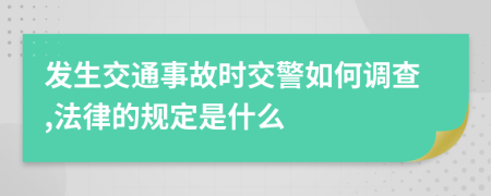 發(fā)生交通事故時(shí)交警如何調(diào)查,法律的規(guī)定是什么