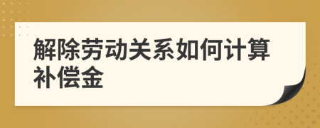 解除勞動(dòng)關(guān)系如何計(jì)算補(bǔ)償金