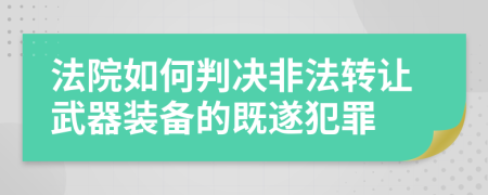 法院如何判決非法轉(zhuǎn)讓武器裝備的既遂犯罪