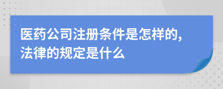 醫(yī)藥公司注冊(cè)條件是怎樣的,法律的規(guī)定是什么