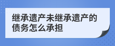 繼承遺產(chǎn)未繼承遺產(chǎn)的債務(wù)怎么承擔(dān)