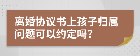 離婚協(xié)議書上孩子歸屬問題可以約定嗎？