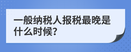 一般納稅人報(bào)稅最晚是什么時(shí)候？