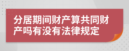 分居期間財(cái)產(chǎn)算共同財(cái)產(chǎn)嗎有沒有法律規(guī)定