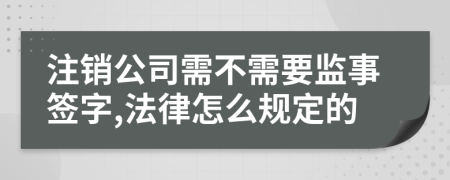 注銷公司需不需要監(jiān)事簽字,法律怎么規(guī)定的
