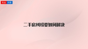 二手房糾紛要如何解決
