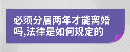 必須分居兩年才能離婚嗎,法律是如何規(guī)定的