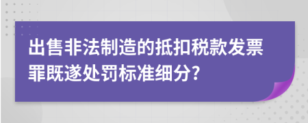 出售非法制造的抵扣稅款發(fā)票罪既遂處罰標準細分?