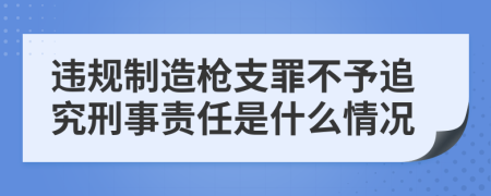 違規(guī)制造槍支罪不予追究刑事責(zé)任是什么情況