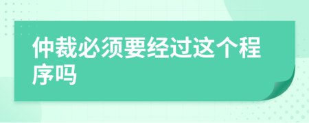 仲裁必須要經(jīng)過這個程序嗎