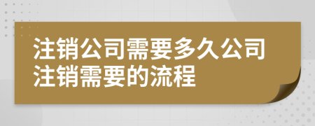 注銷(xiāo)公司需要多久公司注銷(xiāo)需要的流程