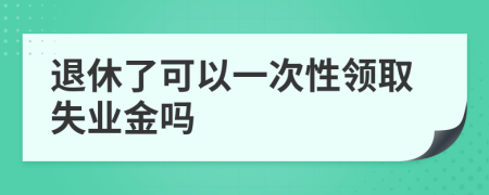 退休了可以一次性領(lǐng)取失業(yè)金嗎