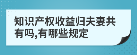 知識產(chǎn)權(quán)收益歸夫妻共有嗎,有哪些規(guī)定
