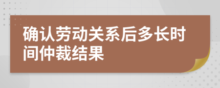 確認(rèn)勞動關(guān)系后多長時間仲裁結(jié)果