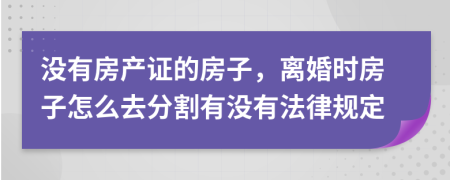 沒有房產(chǎn)證的房子，離婚時房子怎么去分割有沒有法律規(guī)定