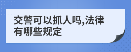 交警可以抓人嗎,法律有哪些規(guī)定